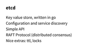 etcd
Key value store, written in go
Configuration and service discovery
Simple API
RAFT Protocol (distributed consensus)
Nice extras: ttl, locks
 
