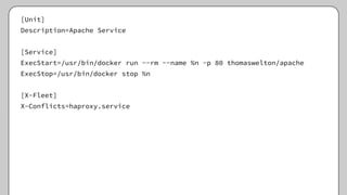 [Unit]
Description=Apache Service
[Service]
ExecStart=/usr/bin/docker run --rm --name %n -p 80 thomaswelton/apache
ExecStop=/usr/bin/docker stop %n
[X-Fleet]
X-Conflicts=haproxy.service
 