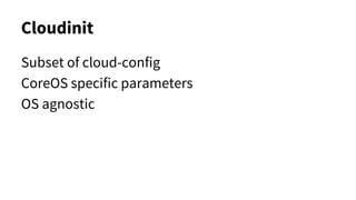 Cloudinit
Subset of cloud-config
CoreOS specific parameters
OS agnostic
 
