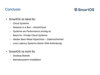 Conclusio
●

SmartOS ist ideal für:
–
–

Network in a Box – HomeCloud

–

Systeme wo Performance wichtig ist

–

Basis für Private Cloud Systeme

–

Idealer Bare Metal HyperVisor – Datensicherheit

–

●

Cloud Systeme

Less Latency Systeme (keine SAN Anbindung)

SmartOS ist nicht für
–

Desktop Betrieb

–

Betriebssystem Installation

 