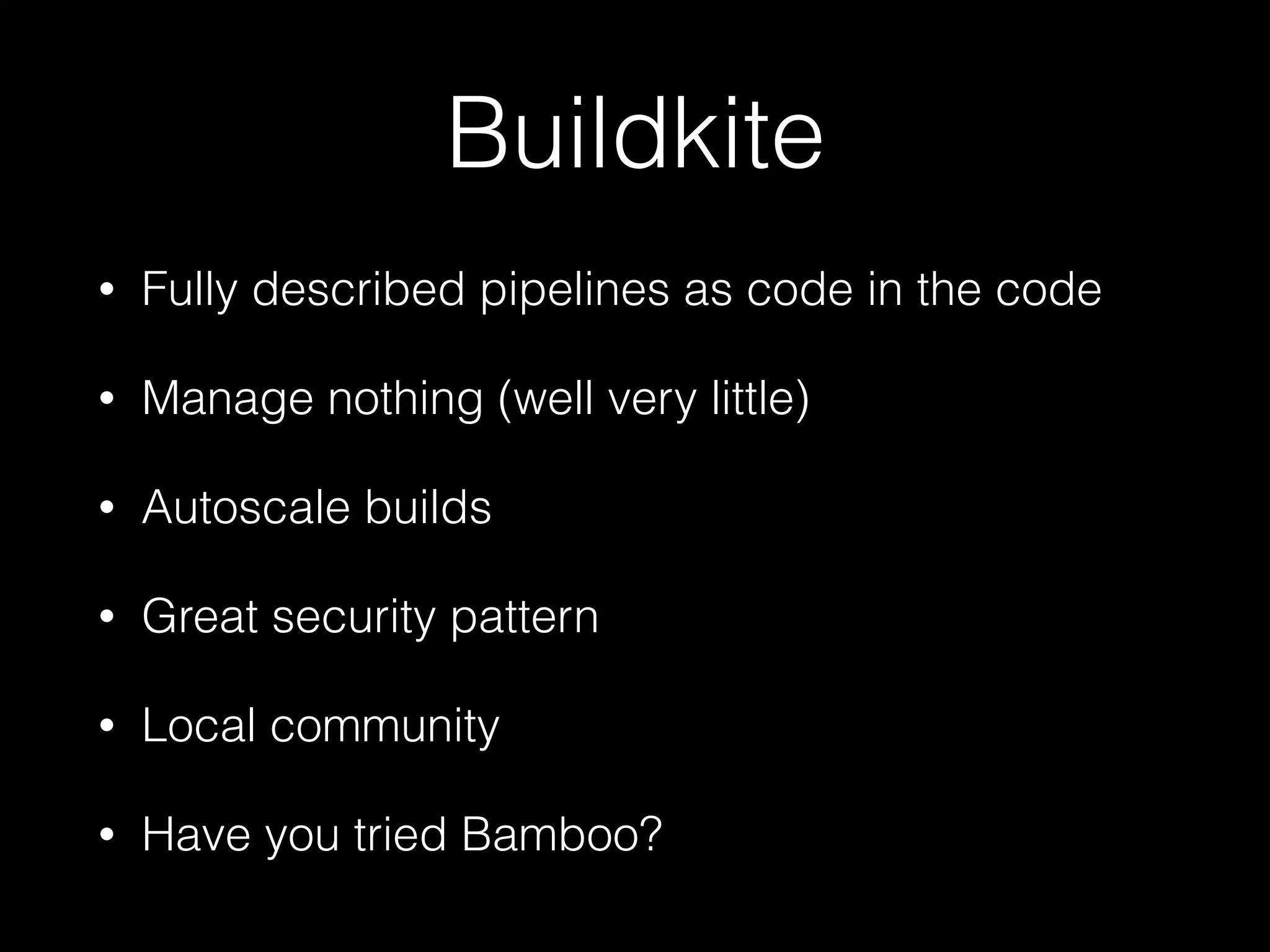 Buildkite
• Fully described pipelines as code in the code
• Manage nothing (well very little)
• Autoscale builds
• Great security pattern
• Local community
• Have you tried Bamboo?
 
