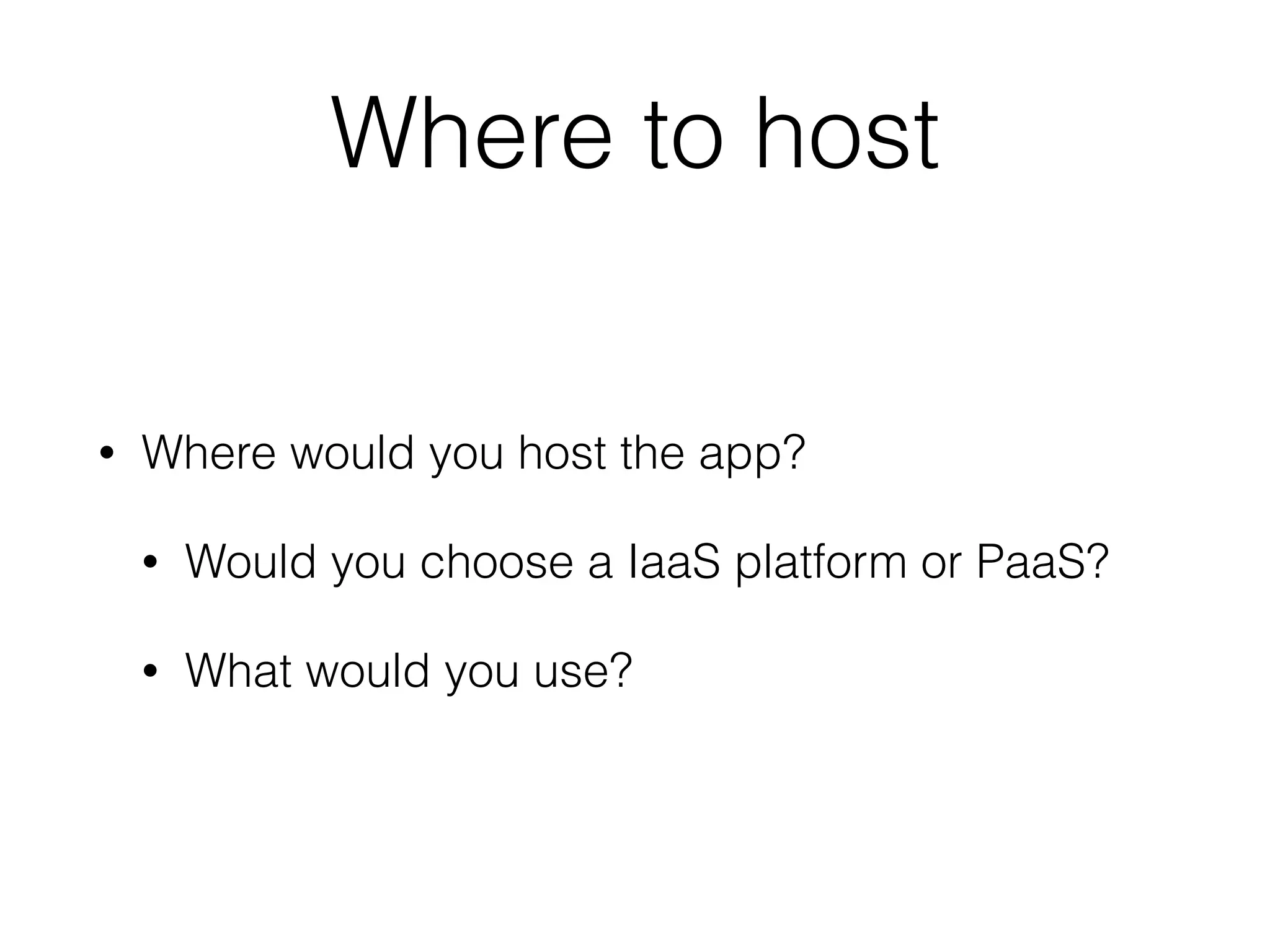 Where to host
• Where would you host the app?
• Would you choose a IaaS platform or PaaS?
• What would you use?
 