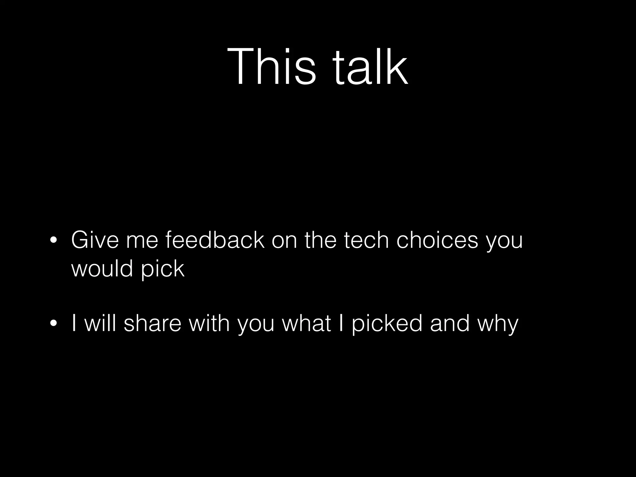 This talk
• Give me feedback on the tech choices you
would pick
• I will share with you what I picked and why
 