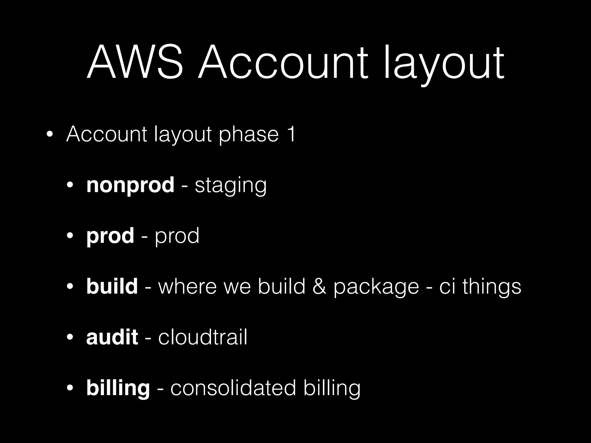 AWS Account layout
• Account layout phase 1
• nonprod - staging
• prod - prod
• build - where we build & package - ci things
• audit - cloudtrail
• billing - consolidated billing
 