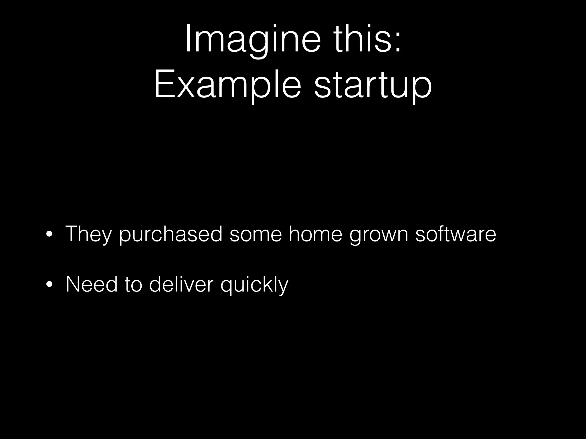 Imagine this:
Example startup
• They purchased some home grown software
• Need to deliver quickly
 