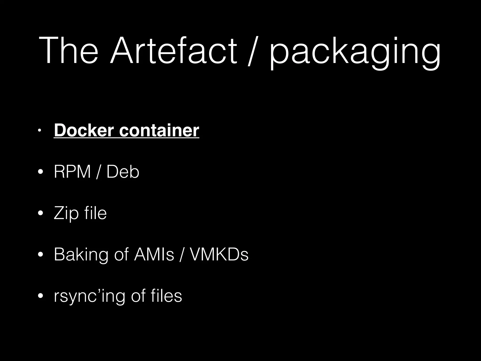 The Artefact / packaging
• Docker container
• RPM / Deb
• Zip ﬁle
• Baking of AMIs / VMKDs
• rsync’ing of ﬁles
 