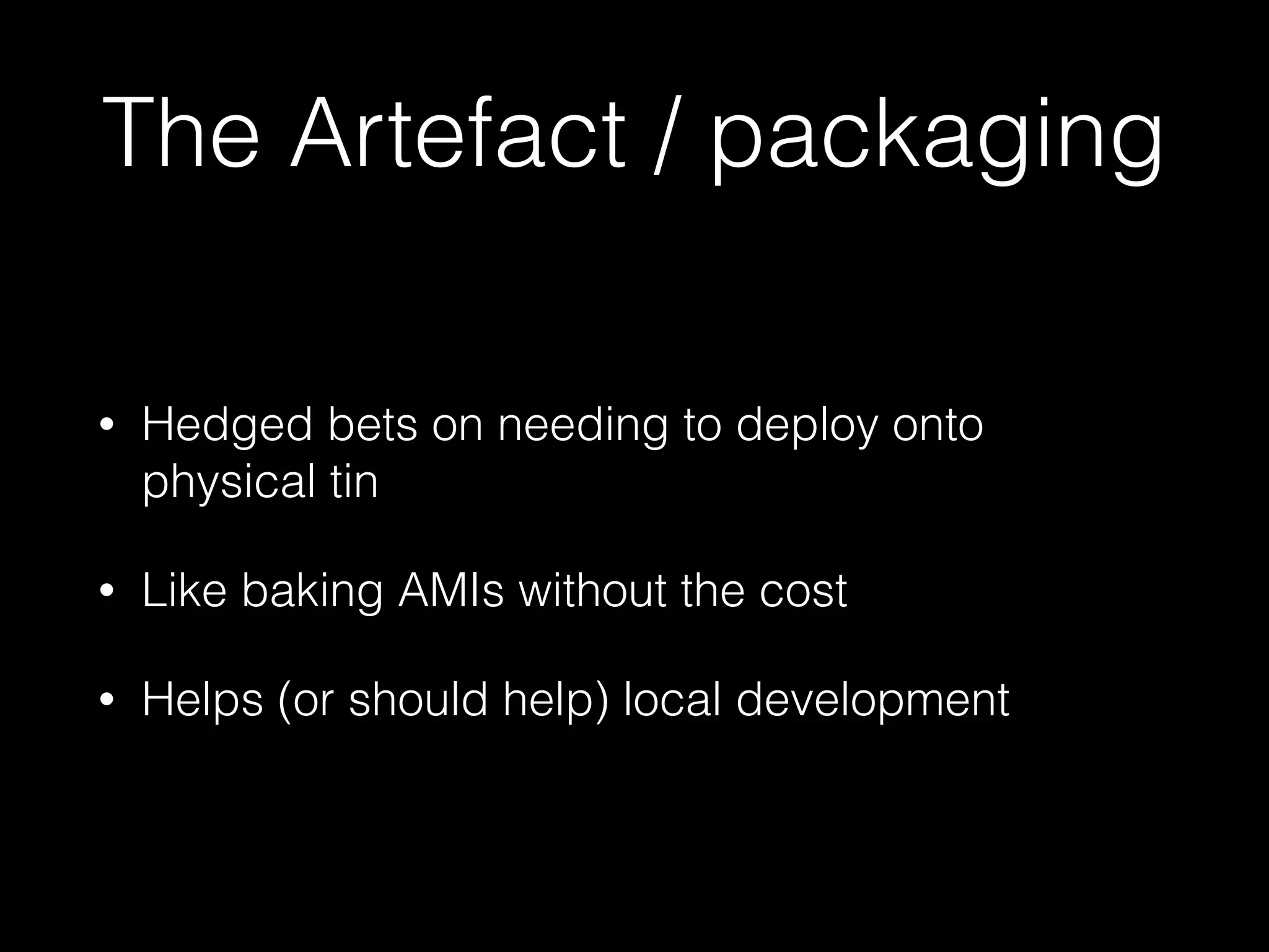 The Artefact / packaging
• Hedged bets on needing to deploy onto
physical tin
• Like baking AMIs without the cost
• Helps (or should help) local development
 