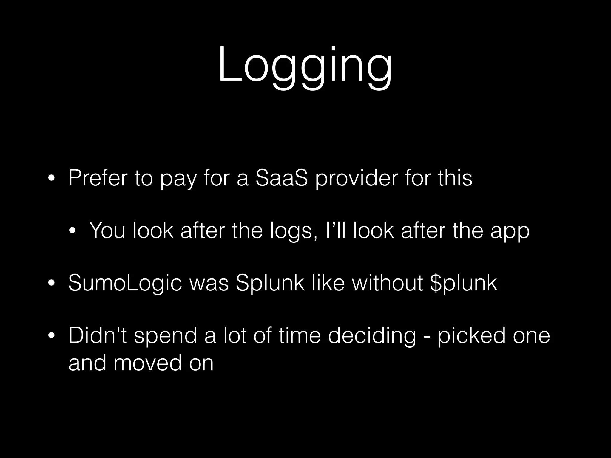 Logging
• Prefer to pay for a SaaS provider for this
• You look after the logs, I’ll look after the app
• SumoLogic was Splunk like without $plunk
• Didn't spend a lot of time deciding - picked one
and moved on
 