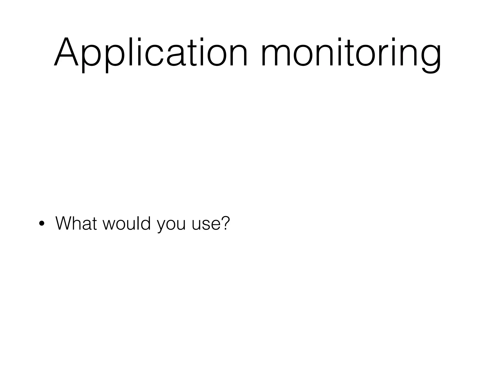 Application monitoring
• What would you use?
 