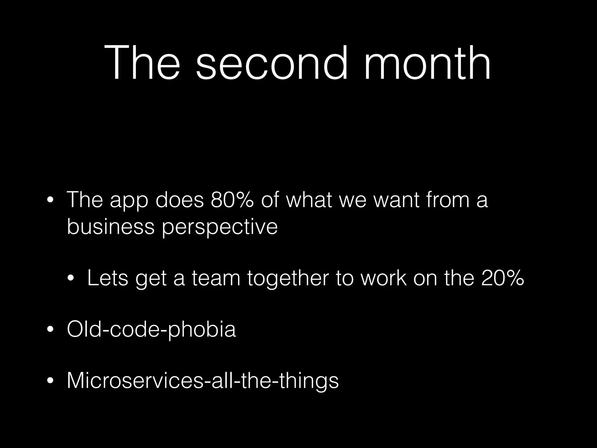 The second month
• The app does 80% of what we want from a
business perspective
• Lets get a team together to work on the 20%
• Old-code-phobia
• Microservices-all-the-things
 