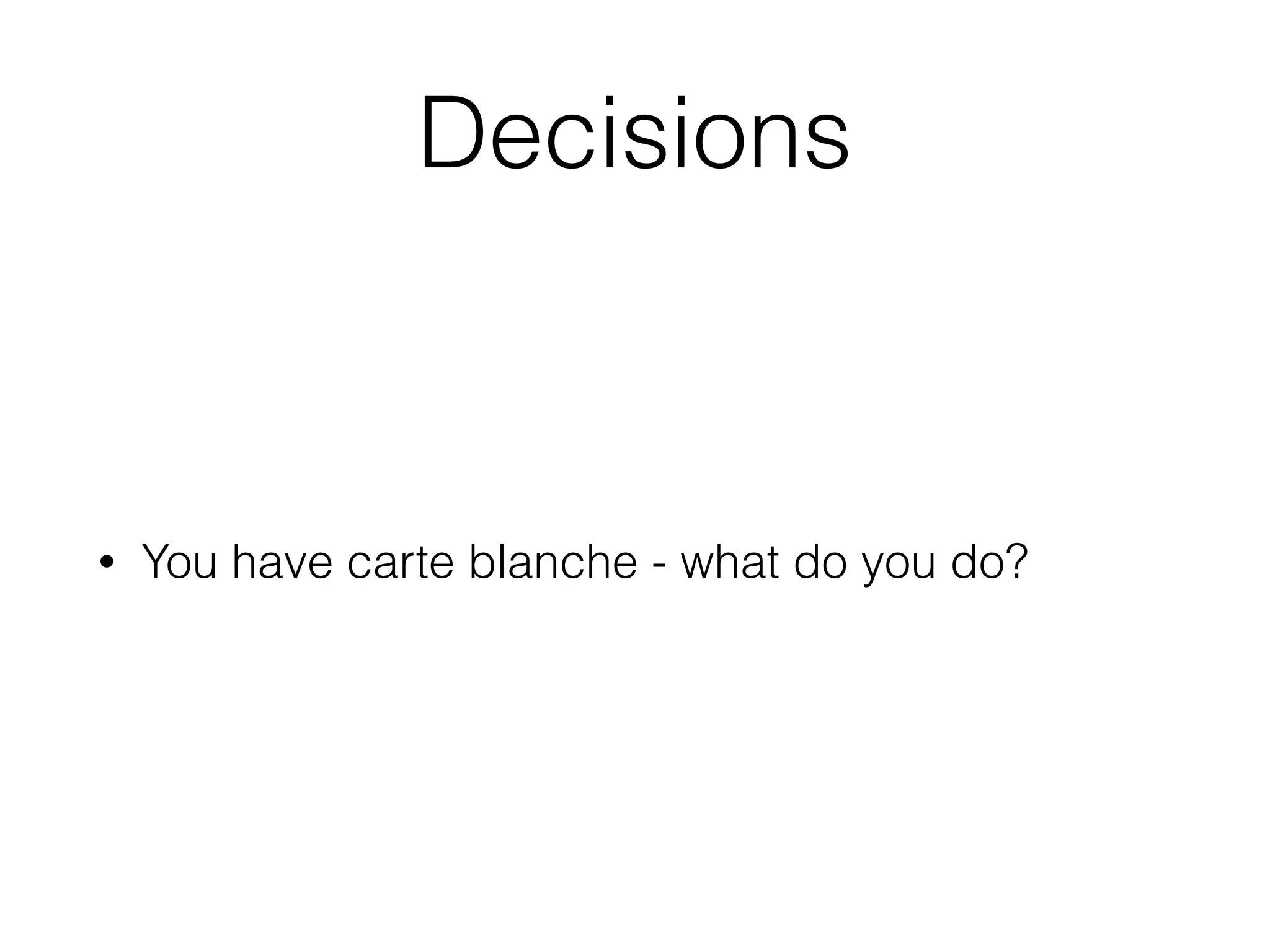Decisions
• You have carte blanche - what do you do?
 