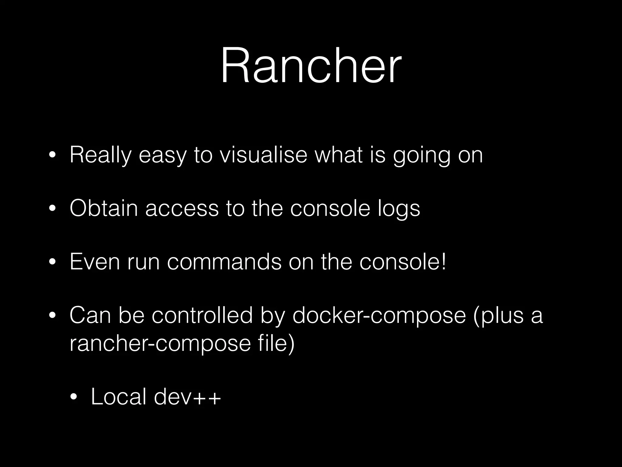 Rancher
• Really easy to visualise what is going on
• Obtain access to the console logs
• Even run commands on the console!
• Can be controlled by docker-compose (plus a
rancher-compose ﬁle)
• Local dev++
 