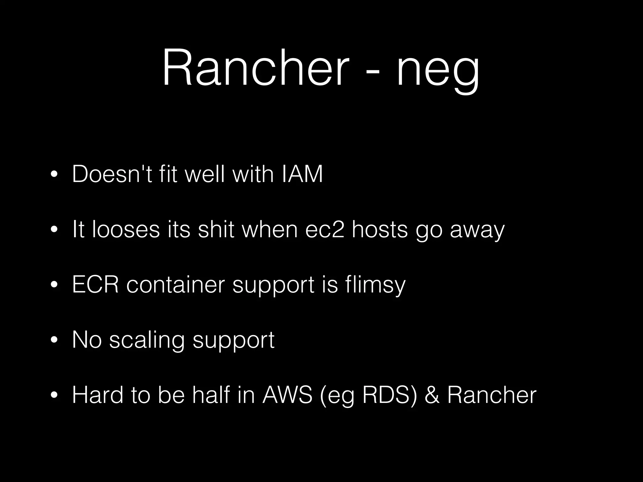 Rancher - neg
• Doesn't ﬁt well with IAM
• It looses its shit when ec2 hosts go away
• ECR container support is ﬂimsy
• No scaling support
• Hard to be half in AWS (eg RDS) & Rancher
 