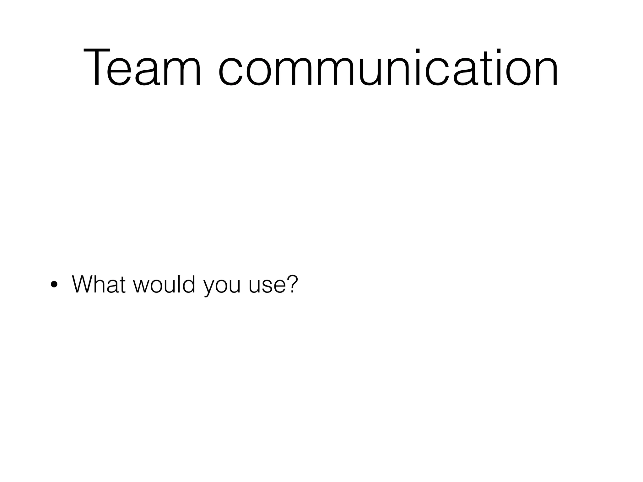 Team communication
• What would you use?
 
