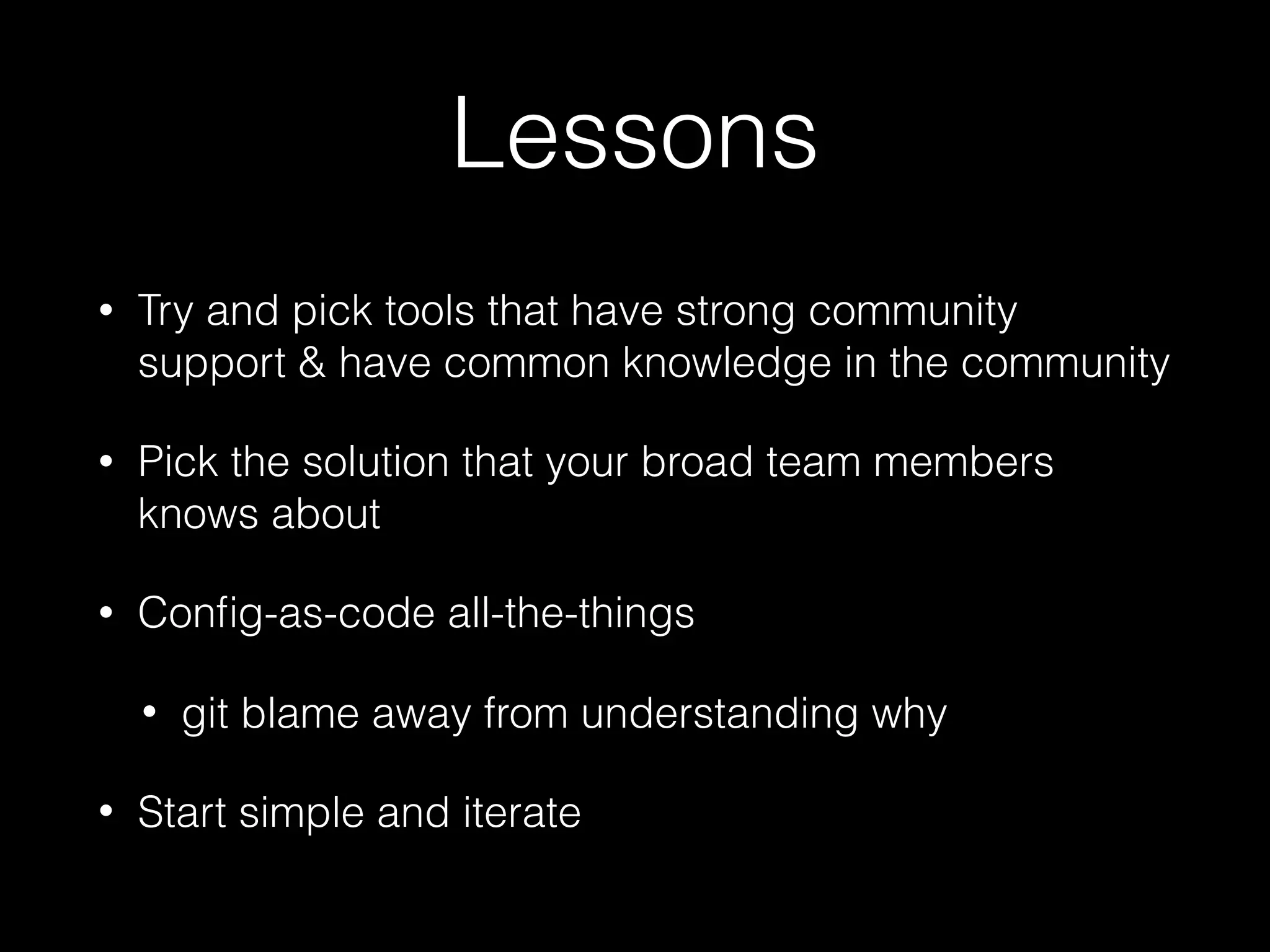 Lessons
• Try and pick tools that have strong community
support & have common knowledge in the community
• Pick the solution that your broad team members
knows about
• Conﬁg-as-code all-the-things
• git blame away from understanding why
• Start simple and iterate
 