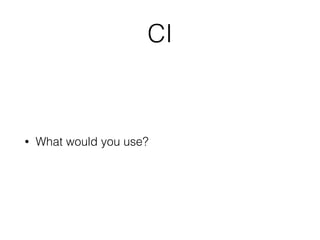 CI
• What would you use?
 