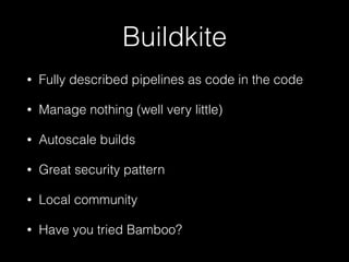 Buildkite
• Fully described pipelines as code in the code
• Manage nothing (well very little)
• Autoscale builds
• Great security pattern
• Local community
• Have you tried Bamboo?
 