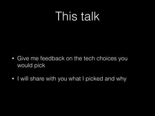 This talk
• Give me feedback on the tech choices you
would pick
• I will share with you what I picked and why
 