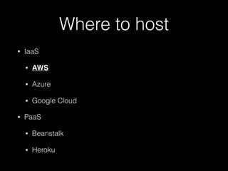 Where to host
• IaaS
• AWS
• Azure
• Google Cloud
• PaaS
• Beanstalk
• Heroku
 