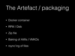 The Artefact / packaging
• Docker container
• RPM / Deb
• Zip ﬁle
• Baking of AMIs / VMKDs
• rsync’ing of ﬁles
 