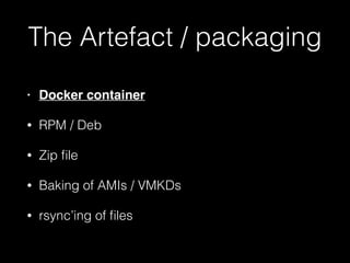 The Artefact / packaging
• Docker container
• RPM / Deb
• Zip ﬁle
• Baking of AMIs / VMKDs
• rsync’ing of ﬁles
 