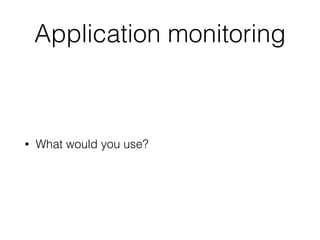 Application monitoring
• What would you use?
 
