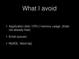 What I avoid
• Application disk / CPU / memory usage (thats
not already free)
• Email queues
• MySQL ‘slave lag’
 