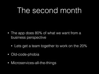 The second month
• The app does 80% of what we want from a
business perspective
• Lets get a team together to work on the 20%
• Old-code-phobia
• Microservices-all-the-things
 