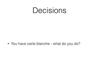 Decisions
• You have carte blanche - what do you do?
 