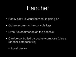 Rancher
• Really easy to visualise what is going on
• Obtain access to the console logs
• Even run commands on the console!
• Can be controlled by docker-compose (plus a
rancher-compose ﬁle)
• Local dev++
 