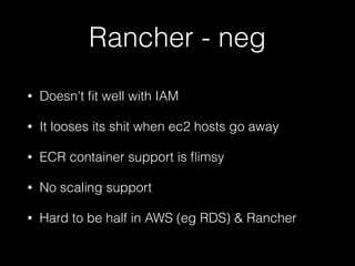 Rancher - neg
• Doesn't ﬁt well with IAM
• It looses its shit when ec2 hosts go away
• ECR container support is ﬂimsy
• No scaling support
• Hard to be half in AWS (eg RDS) & Rancher
 