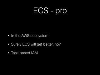 ECS - pro
• In the AWS ecosystem
• Surely ECS will get better, no?
• Task based IAM
 