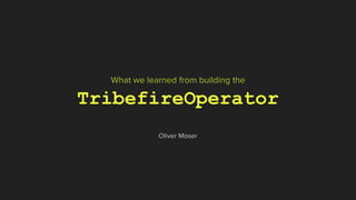 What we learned from building the
TribefireOperator
Oliver Moser
 