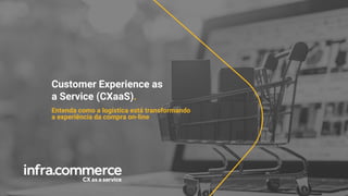 Customer Experience as
a Service (CXaaS).
Entenda como a logística está transformando
a experiência da compra on-line
 