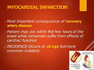 MYOCARDIAL INFARCTION
Most Important consequence of coronary
artery disease
Patient may die within first few hours of the
onset while remainder suffer from effects of
cardiac function
INCIDENCE:Occurs at all age butmore
common inelderly.
 