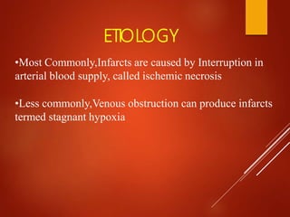 ETIOLOGY
•Most Commonly,Infarcts are caused by Interruption in
arterial blood supply, called ischemic necrosis
•Less commonly,Venous obstruction can produce infarcts
termed stagnant hypoxia
 
