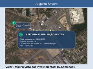 Augusto Severo Valor Total Previsto dos Investimentos: 16,42 milhões   REFORMA E AMPLIAÇÃO DO TPS Edital publicado em 04/02/2009 Projetos: concluídos Obra iniciada em 21/fev/2011 – em execução Fim: 17/jan/2012 1 1 Reforma e Ampliação do TPS 