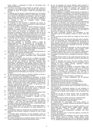 Carlos Chagas, a publicação do Edital de Convocação para                    12.    No ato da realização das Provas Objetivas serão fornecidos o
        realização das Provas.                                                             Caderno de Questões personalizado e a Folha de Respostas pré-
3.2.1   O envio de comunicação pessoal dirigida ao candidato, ainda que                    identificada com os dados do candidato, para aposição da
        extraviada ou por qualquer motivo não recebida, não desobriga o                    assinatura no campo próprio e transcrição das respostas com
        candidato do dever de consultar o Edital de Convocação para                        caneta esferográfica de tinta preta.
        Provas.                                                                     13.    Nas provas Objetivas, o candidato deverá assinalar as respostas na
4.      O candidato que não receber o Cartão Informativo até o 3º (terceiro)               Folha de Respostas personalizada, único documento válido para a
        dia que antecede a aplicação das provas, deverá entrar em contato                  correção da prova. O preenchimento da Folha de Respostas será
        com o Serviço de Atendimento ao Candidato – SAC da Fundação                        de inteira responsabilidade do candidato, que deverá proceder em
        Carlos Chagas, pelo telefone (0XX11) 3723-4388, de segunda a                       conformidade com as instruções específicas contidas na capa do
        sexta-feira, em dias úteis, das 10 às 16 horas (horário de Brasília),              Caderno de Questões personalizado. Em hipótese alguma haverá
        ou     consultar     o   site    da    Fundação     Carlos   Chagas                substituição da Folha de Respostas por erro do candidato.
        (www.concursosfcc.com.br).                                                  13.1   Não deverá ser feita nenhuma marca fora do campo reservado às
5.      Ao candidato só será permitida a realização das provas na                          respostas ou à assinatura, pois qualquer marca poderá ser lida
        respectiva data, no local e horário constantes do Cartão Informativo               pelas leitoras óticas, prejudicando o desempenho do candidato.
        e do site da Fundação Carlos Chagas.                                        13.2   Os prejuízos advindos de marcações feitas incorretamente na Folha
6.      Os erros de digitação verificados no Cartão Informativo enviado ao                 de Respostas serão de inteira responsabilidade do candidato.
        candidato, ou erros observados nos documentos impressos,                    13.3   O candidato deverá preencher os alvéolos, na Folha de Respostas
        entregues ao candidato no dia da realização das provas, quanto a                   da Prova Objetiva, com caneta esferográfica de tinta preta ou
        nome, número de documento de identidade, sexo, data de                             reforçá-los com grafite na cor preta, se necessário.
        nascimento e endereço, deverão ser corrigidos por meio do site da           13.4   Não serão computadas questões não assinaladas ou que
        Fundação Carlos Chagas (www.concursosfcc.com.br), de acordo                        contenham mais de uma resposta, emenda ou rasura, ainda que
        com as instruções constantes da página do Concurso, até o terceiro                 legível.
        dia útil após a aplicação das Provas Objetivas/Estudo de Caso.              14.    A Prova de Estudo de Caso deverá ser redigida de forma clara e
6.1     O candidato que não solicitar as correções dos dados pessoais nos                  sem rasuras.
        termos do item 6 deverá arcar, exclusivamente, com as                       14.1   A Prova de Estudo de Caso deverá ser feita pelo próprio candidato,
        consequências advindas de sua omissão.                                             à mão, em letra legível, com caneta esferográfica de tinta azul ou
7.      Caso haja inexatidão na informação relativa à opção de                             preta, não sendo permitida a interferência e/ou participação de
        Cargo/Ocupação/Cidade de Realização de Prova/Cidade de                             outras pessoas, salvo em caso de candidato que tenha solicitado
        Classificação e/ou      à condição de portador de deficiência, o                   atendimento diferenciado para a realização das provas, de acordo
        candidato deverá entrar em contato com o Serviço de Atendimento                    com o Capítulo IV deste Edital.
        ao Candidato – SAC da Fundação Carlos Chagas com, no mínimo,                14.2   Somente quando devidamente autorizado, no caso de auxílio para
        48 (quarenta e oito) horas de antecedência da data de realização da                transcrição da prova, será designado, pela Fundação Carlos
        prova objetiva, pelo telefone (0XX11) 3723-4388.                                   Chagas, um fiscal devidamente treinado para essa finalidade.
7.1     Não será admitida troca de opção de Cargo/Ocupação/Cidade de                14.3   O candidato deverá ditar o texto a ser transcrito, especificando
        Realização de Prova/Cidade de Classificação.                                       oralmente a grafia das palavras e os sinais gráficos de pontuação.
7.2     O candidato que não entrar em contato com o SAC no prazo                    14.4   O candidato, ao terminar a prova, entregará ao fiscal todo o material
        mencionado será o exclusivo responsável pelas consequências                        recebido.
        advindas de sua omissão.                                                    14.5   O candidato deverá conferir os seus dados pessoais impressos, em
8.      Somente será admitido à sala de provas o candidato que estiver                     especial seu nome, número de inscrição e número do documento de
        portando documento de identidade original que bem o identifique,                   identidade.
        como: Carteiras e/ou Cédulas de Identidade expedidas pelas                  15.    Durante a realização das provas, não será permitida nenhuma
        Secretarias de Segurança Pública, pelas Forças Armadas, pela                       espécie de consulta ou comunicação entre os candidatos, nem a
        Polícia Militar, pelo Ministério das Relações Exteriores; Cédula de                utilização de livros, códigos, manuais, impressos, máquina
        Identidade para Estrangeiros; Cédulas de Identidade fornecidas por                 calculadora ou quaisquer anotações.
        Órgãos ou Conselhos de Classe que, por força de Lei Federal                 16.    Motivará a eliminação do candidato do Concurso Público, sem
        valem como documento de identidade, como por exemplo, as da                        prejuízo das sanções penais cabíveis, a burla ou a tentativa de
        OAB, CREA, CRM, CRC etc.; Certificado de Reservista;                               burla a quaisquer das normas definidas neste Edital ou a outros
        Passaporte; Carteira de Trabalho e Previdência Social, bem como                    relativos ao Concurso, aos comunicados, às Instruções ao
        Carteira Nacional de Habilitação (com fotografia, na forma da Lei nº               Candidato ou às Instruções constantes da prova, bem como o
        9.503/97).                                                                         tratamento incorreto e descortês a qualquer pessoa envolvida na
8.1     Os documentos deverão estar em perfeitas condições, de forma a                     aplicação das provas.
        permitir, com clareza, a identificação do candidato.                        16.1   Poderá ser excluído do Concurso Público o candidato que:
8.2     Caso o candidato esteja impossibilitado de apresentar, no dia de            a)     apresentar-se após o horário estabelecido, não se admitindo
        realização das provas, documento de identidade original, por motivo                qualquer tolerância;
        de perda, roubo ou furto, deverá ser apresentado documento que              b)     apresentar-se em local diferente da convocação oficial;
        ateste o registro da ocorrência em órgão policial, expedido há, no          c)     não comparecer às provas, seja qual for o motivo alegado;
        máximo 30 (trinta) dias, sendo então submetido à identificação              d)     não apresentar documento que bem o identifique;
        especial, compreendendo coleta de dados, de assinaturas e de                e)     ausentar-se da sala de provas sem o acompanhamento do fiscal;
        impressão digital em formulário próprio.                                    f)     ausentar-se do local de provas antes de decorrida uma hora do
8.3     A identificação especial será exigida, também, do candidato cujo                   início das provas;
        documento de identificação gere dúvidas quanto à fisionomia,                g)     fizer anotação de informações relativas às suas respostas no
        assinatura ou à condição de conservação do documento.                              comprovante de inscrição ou em qualquer outro meio, que não o
9.      Não haverá segunda chamada ou repetição de prova.                                  autorizado pela Fundação Carlos Chagas no dia da aplicação das
9.1     O candidato não poderá alegar desconhecimentos quaisquer sobre                     provas;
        a realização da prova como justificativa de sua ausência.                   h)     ausentar-se da sala de provas levando Folha de Respostas,
9.2     O não comparecimento às provas, qualquer que seja o motivo,                        Caderno de Questões ou outros materiais não permitidos, sem
        caracterizará desistência do candidato e resultará em sua                          autorização;
        eliminação do Concurso Público.                                             i)     estiver portando armas, mesmo que possua o respectivo porte;
10.     Objetivando garantir a lisura e a idoneidade do Concurso Público –          j)     lançar mão de meios ilícitos para a execução das provas;
        o que é de interesse público e, em especial, dos próprios                   k)     não devolver integralmente o material recebido;
        candidatos – bem como sua autenticidade, será solicitado aos                l)     for surpreendido em comunicação com outras pessoas ou
        candidatos, quando da aplicação das provas, a autenticação digital                 utilizando-se de livro, anotação, impresso não permitido ou máquina
        das Folhas de Respostas personalizadas.                                            calculadora ou similar;
10.1    Se, por qualquer motivo, não for possível a autenticação digital, o         m)     estiver fazendo uso de qualquer tipo de aparelho eletrônico ou de
        candidato deverá apor sua assinatura, em campo específico, por                     comunicação (bip, telefone celular, relógios digitais, walkman,
        três vezes.                                                                        agenda eletrônica, notebook, palmtop, receptor, gravador,
10.2    A autenticação digital (ou assinaturas) dos candidatos na Folha de                 smartphones ou outros equipamentos similares), bem como
        Respostas visa a atender o disposto no Capítulo XV, item 6, deste                  protetores auriculares;
        Edital.                                                                     n)     perturbar, de qualquer modo, a ordem dos trabalhos, incorrendo em
11.     O candidato deverá comparecer ao local designado munido de                         comportamento indevido.
        caneta esferográfica de tinta preta de material transparente, lápis         17.    Os pertences pessoais dos candidatos, tais como: bolsas, sacolas,
        preto nº 2 e borracha.                                                             bonés, chapéus, gorros ou similares, relógios digitais, óculos
11.1    Por medida de segurança os candidatos deverão manter as orelhas                    escuros, equipamentos eletrônicos como os indicados nas alíneas
        visíveis à observação dos fiscais de sala durante a prova                          “l” e “m”, deverão ser lacrados antes do início das provas, utilizando




                                                                                5
 