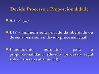 Devido Processo e Proporcionalidade Art. 5º (...) LIV - ninguém será privado da liberdade ou de seus bens sem o devido processo legal. Fundamento normativo para a proporcionalidade (devido processo legal sob o aspecto substancial). 
