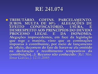 RE 241.074 TRIBUTÁRIO. COFINS. PARCELAMENTO. JUROS. MULTA DE 80% . ALEGAÇÕES DE EFEITO CONFISCATÓRIO, USURA, E DESRESPEITO AOS PRINCÍPIOS DO DEVIDO PROCESSO LEGAL E DA ISONOMIA. Alegações improcedentes, em face da legislação que rege a matéria, visto que as cominações impostas à contribuinte, por meio de lançamento de ofício, decorrem do fato de haver-se ela omitido na declaração e recolhimento tempestivos da contribuição(...). Recurso não conhecido.  (Rel. Min. Ilmar Galvão, j. 12.11.2000) 