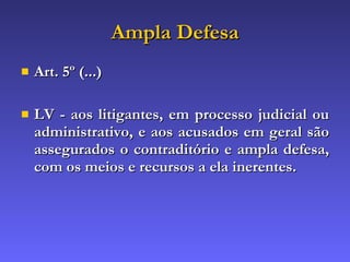 Ampla Defesa Art. 5º (...) LV - aos litigantes, em processo judicial ou administrativo, e aos acusados em geral são assegurados o contraditório e ampla defesa, com os meios e recursos a ela inerentes. 