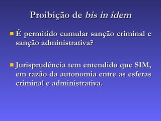 Proibição de  bis in idem É permitido cumular sanção criminal e sanção administrativa? Jurisprudência tem entendido que SIM, em razão da autonomia entre as esferas criminal e administrativa. 