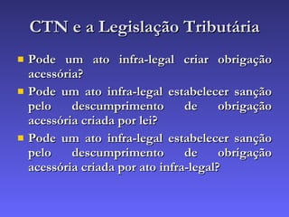 CTN e a Legislação Tributária Pode um ato infra-legal criar obrigação acessória? Pode um ato infra-legal estabelecer sanção pelo descumprimento de obrigação acessória criada por lei? Pode um ato infra-legal estabelecer sanção pelo descumprimento de obrigação acessória criada por ato infra-legal? 