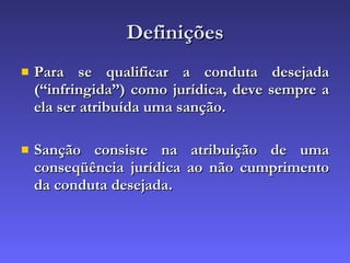 Definições Para se qualificar a conduta desejada (“infringida”) como jurídica, deve sempre a ela ser atribuída uma sanção. Sanção consiste na atribuição de uma conseqüência jurídica ao não cumprimento da conduta desejada. 