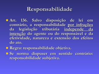 Responsabilidade Art. 136. Salvo disposição de lei em contrário, a responsabilidade  por infrações  da legislação tributária  independe da intenção  do agente ou do responsável e da efetividade, natureza e extensão dos efeitos do ato. Regra: responsabilidade objetiva. Se norma dispuser em sentido contrário: responsabilidade subjetiva. 