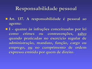 Responsabilidade pessoal Art. 137. A responsabilidade é pessoal ao agente: I - quanto às infrações conceituadas por lei como crimes ou contravenções,  salvo  quando praticadas no exercício regular de administração, mandato, função, cargo ou emprego,  ou  no cumprimento de ordem expressa emitida por quem de direito. 