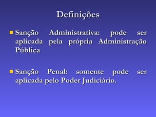 Definições Sanção Administrativa: pode ser aplicada pela própria Administração Pública Sanção Penal: somente pode ser aplicada pelo Poder Judiciário. 
