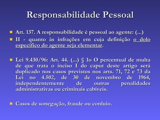 Responsabilidade Pessoal Art. 137. A responsabilidade é pessoal ao agente: (...) II - quanto às infrações em cuja definição  o dolo específico do agente seja elementar . Lei 9.430/96: Art. 44. (...) § 1o O percentual de multa de que trata o inciso I do caput deste artigo será duplicado nos casos previstos nos arts. 71, 72 e 73 da Lei no 4.502, de 30 de novembro de 1964, independentemente de outras penalidades administrativas ou criminais cabíveis. Casos de sonegação, fraude ou conluio. 