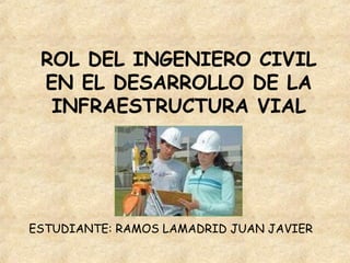 ROL DEL INGENIERO CIVIL
EN EL DESARROLLO DE LA
INFRAESTRUCTURA VIAL
ESTUDIANTE: RAMOS LAMADRID JUAN JAVIER
 