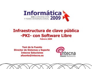 Infraestructura de clave pública
    -PKI- con Software Libre
                     Febrero 2009



       Toni de la Fuente
Director de Sistemas y Soporte
      Intecna Soluciones
      afuente@intecna.es
 